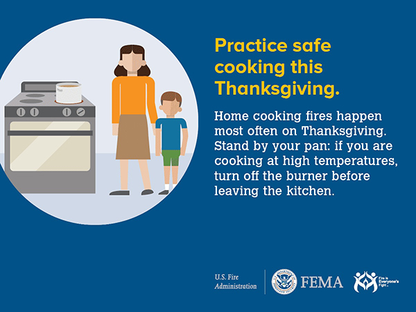 Home cooking fires happen most often on Thanksgiving. Stand by your pan: If you are cooking at high temperatures, turn off the burner before leaving the kitchen.